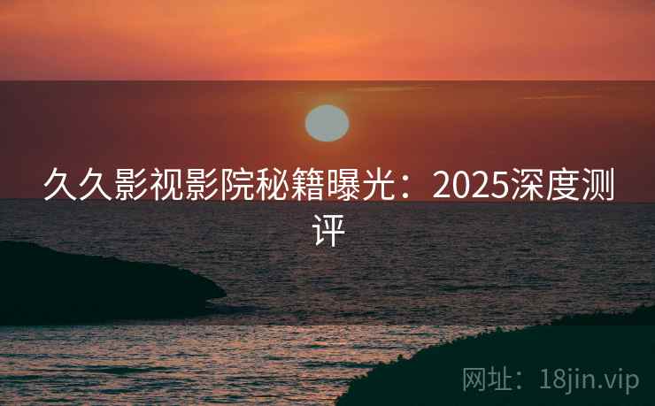 久久影视影院秘籍曝光:2025深度测评 第1张 久久影视影院秘籍曝光:2025深度测评 第1张