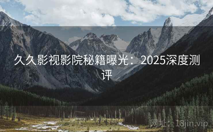 久久影视影院秘籍曝光:2025深度测评 第2张 久久影视影院秘籍曝光:2025深度测评 第2张