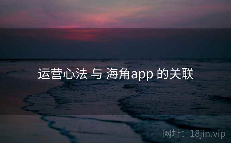 运营心法 与 海角app 的关联 第1张 运营心法 与 海角app 的关联 第1张