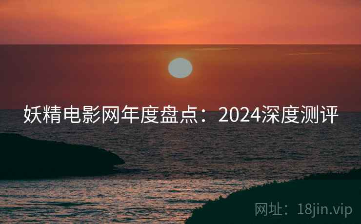 妖精电影网年度盘点:2024深度测评 第1张 妖精电影网年度盘点:2024深度测评 第1张