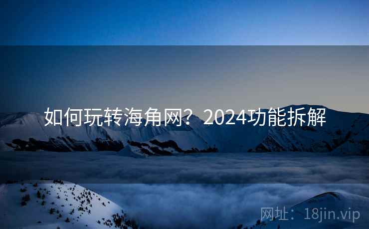 如何玩转海角网?2024功能拆解 第1张 如何玩转海角网?2024功能拆解 第1张