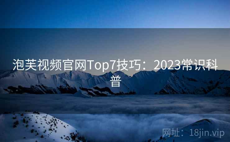 泡芙视频官网Top7技巧:2023常识科普 第1张 泡芙视频官网Top7技巧:2023常识科普 第1张