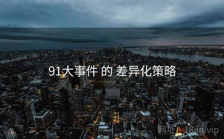 91大事件 的 差异化策略 第2张 91大事件 的 差异化策略 第2张