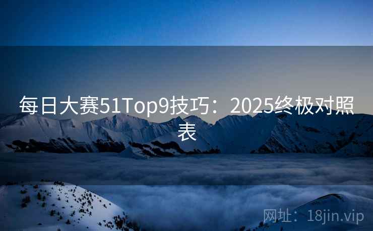 每日大赛51Top9技巧:2025终极对照表 第1张 每日大赛51Top9技巧:2025终极对照表 第1张