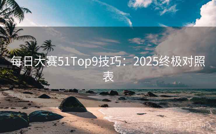 每日大赛51Top9技巧:2025终极对照表 第2张 每日大赛51Top9技巧:2025终极对照表 第2张