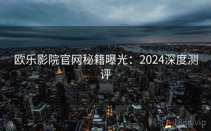 欧乐影院官网秘籍曝光:2024深度测评 第1张 欧乐影院官网秘籍曝光:2024深度测评 第1张