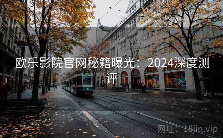 欧乐影院官网秘籍曝光:2024深度测评 第2张 欧乐影院官网秘籍曝光:2024深度测评 第2张