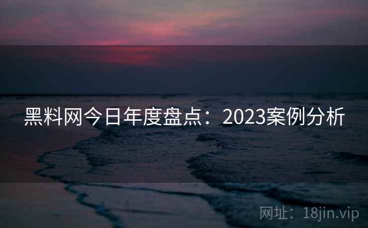 黑料网今日年度盘点：2023案例分析  第1张