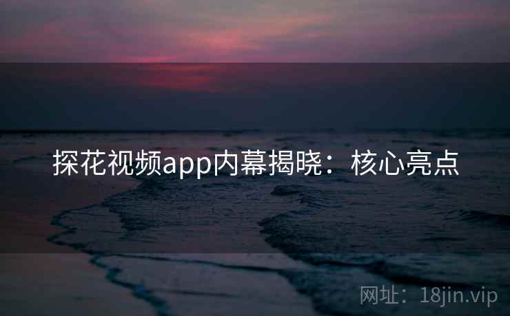 探花视频app内幕揭晓:核心亮点 第2张 探花视频app内幕揭晓:核心亮点 第2张