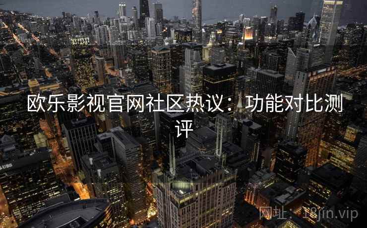 欧乐影视官网社区热议:功能对比测评 第2张 欧乐影视官网社区热议:功能对比测评 第2张