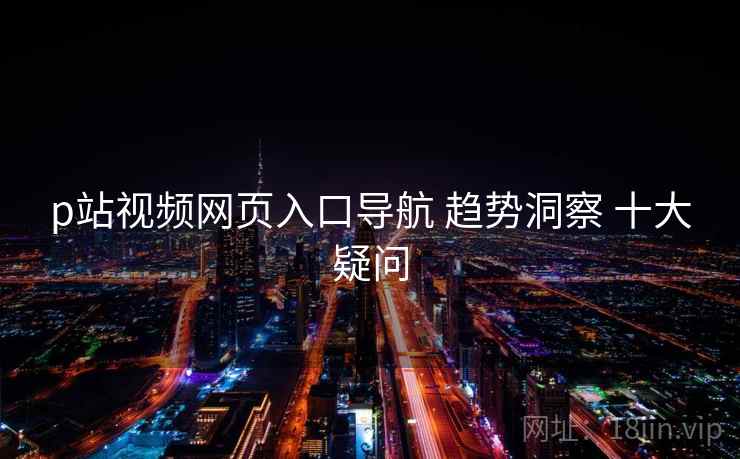 p站视频网页入口导航 趋势洞察 十大疑问 第2张 p站视频网页入口导航 趋势洞察 十大疑问 第2张