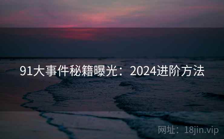 91大事件秘籍曝光:2024进阶方法 第1张 91大事件秘籍曝光:2024进阶方法 第1张