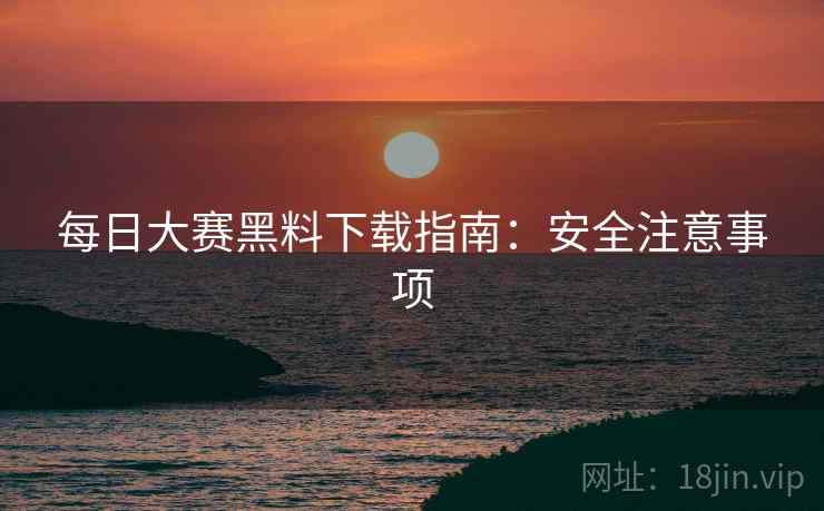 每日大赛黑料下载指南：安全注意事项  第2张