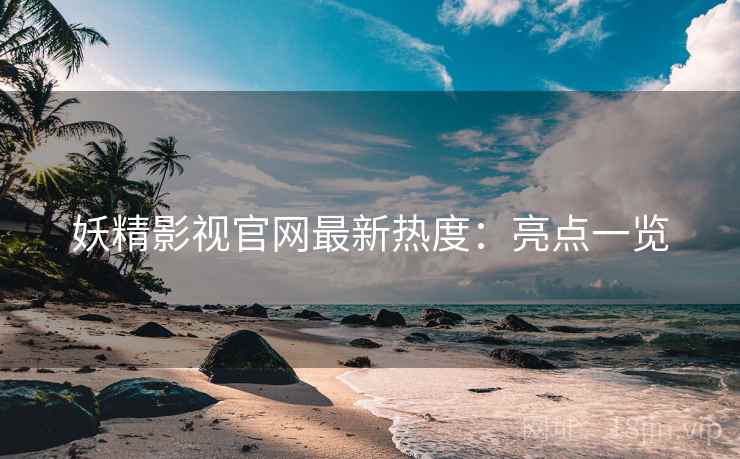 妖精影视官网最新热度:亮点一览 第2张 妖精影视官网最新热度:亮点一览 第2张