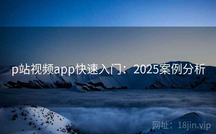 p站视频app快速入门:2025案例分析 第2张 p站视频app快速入门:2025案例分析 第2张