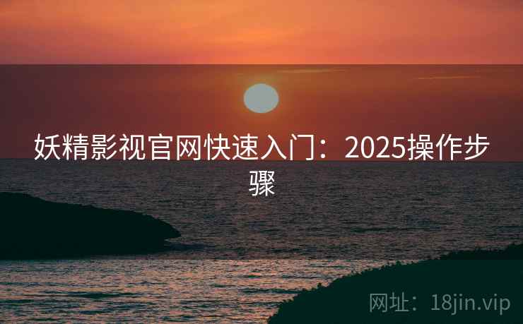 妖精影视官网快速入门:2025操作步骤 第1张 妖精影视官网快速入门:2025操作步骤 第1张