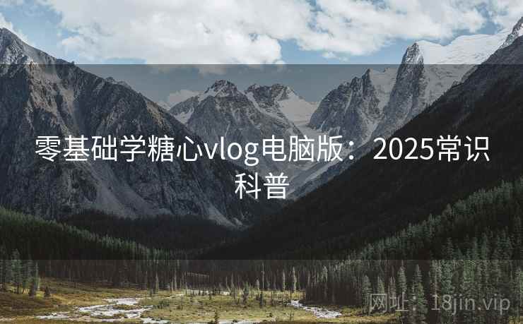 零基础学糖心vlog电脑版:2025常识科普 第1张 零基础学糖心vlog电脑版:2025常识科普 第1张