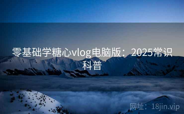 零基础学糖心vlog电脑版:2025常识科普 第2张 零基础学糖心vlog电脑版:2025常识科普 第2张