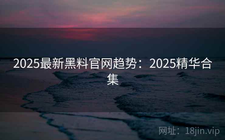 2025最新黑料官网趋势：2025精华合集  第1张