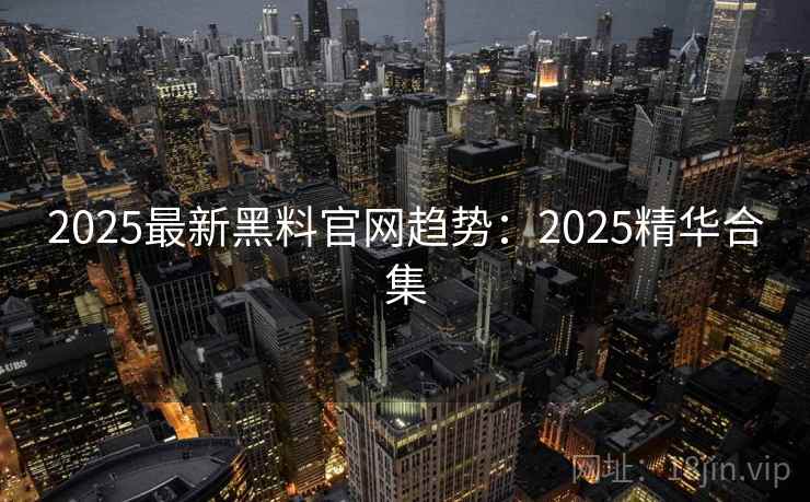 2025最新黑料官网趋势：2025精华合集  第2张