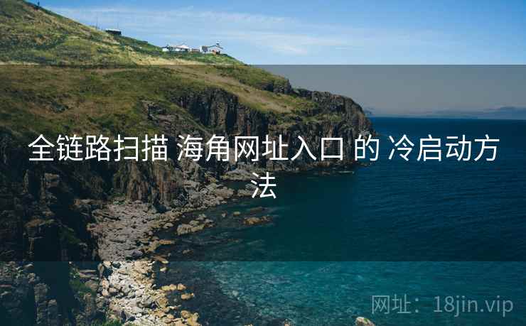 全链路扫描 海角网址入口 的 冷启动方法 第1张 全链路扫描 海角网址入口 的 冷启动方法 第1张