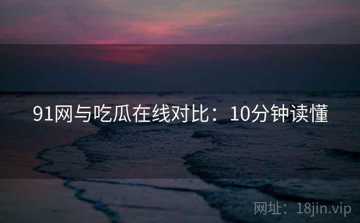 91网与吃瓜在线对比:10分钟读懂 第2张 91网与吃瓜在线对比:10分钟读懂 第2张