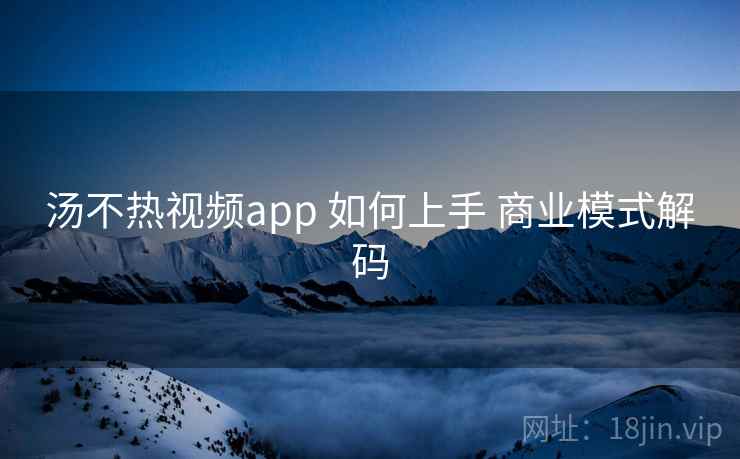汤不热视频app 如何上手 商业模式解码  第1张