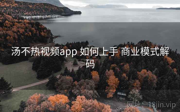 汤不热视频app 如何上手 商业模式解码  第2张