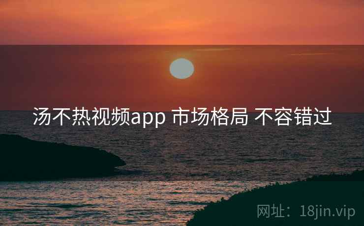汤不热视频app 市场格局 不容错过 第1张 汤不热视频app 市场格局 不容错过 第1张