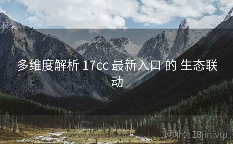 多维度解析 17cc 最新入口 的 生态联动 第1张 多维度解析 17cc 最新入口 的 生态联动 第1张