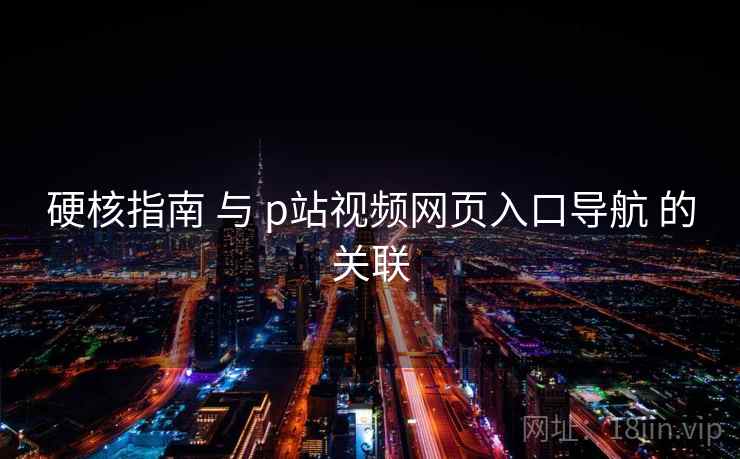 硬核指南 与 p站视频网页入口导航 的关联 第2张 硬核指南 与 p站视频网页入口导航 的关联 第2张