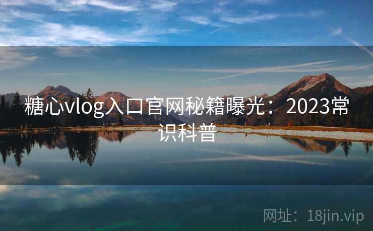 糖心vlog入口官网秘籍曝光:2023常识科普 第1张 糖心vlog入口官网秘籍曝光:2023常识科普 第1张