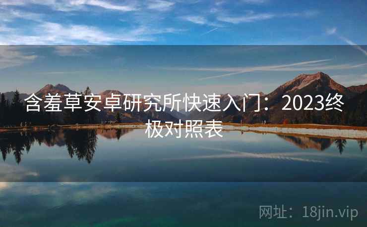 含羞草安卓研究所快速入门:2023终极对照表 第1张 含羞草安卓研究所快速入门:2023终极对照表 第1张