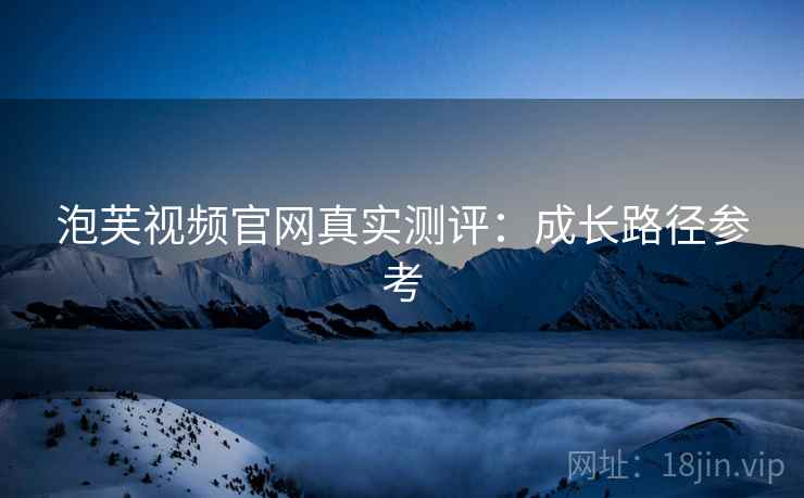 泡芙视频官网真实测评:成长路径参考 第1张 泡芙视频官网真实测评:成长路径参考 第1张
