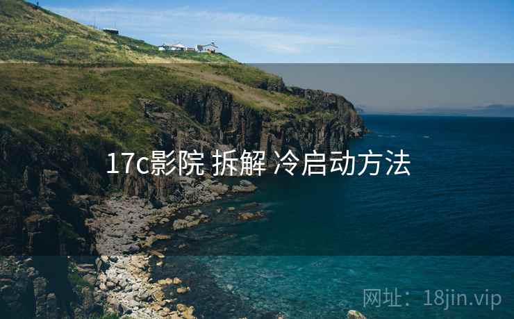 17c影院 拆解 冷启动方法 第2张 17c影院 拆解 冷启动方法 第2张