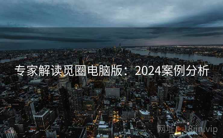 专家解读觅圈电脑版:2024案例分析 第2张 专家解读觅圈电脑版:2024案例分析 第2张