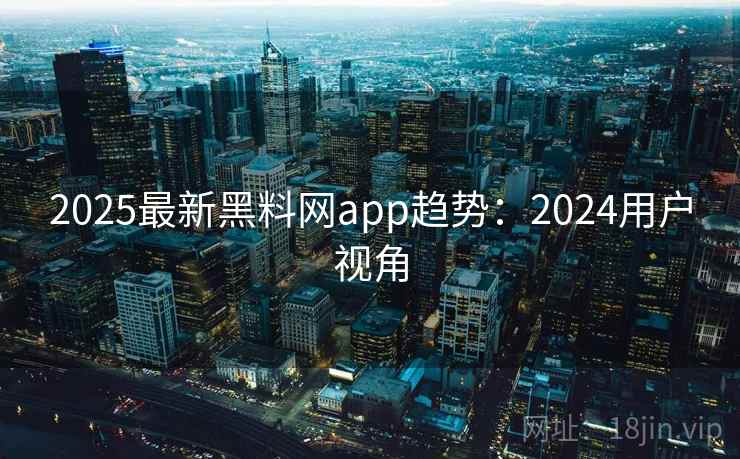 2025最新黑料网app趋势:2024用户视角 第1张 2025最新黑料网app趋势:2024用户视角 第1张