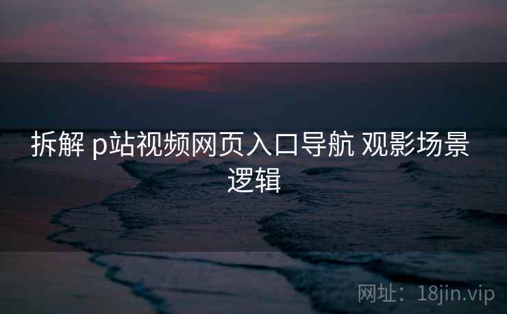 拆解 p站视频网页入口导航 观影场景 逻辑  第2张