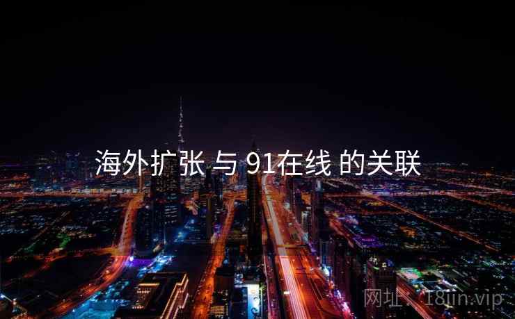 海外扩张 与 91在线 的关联 第1张 海外扩张 与 91在线 的关联 第1张