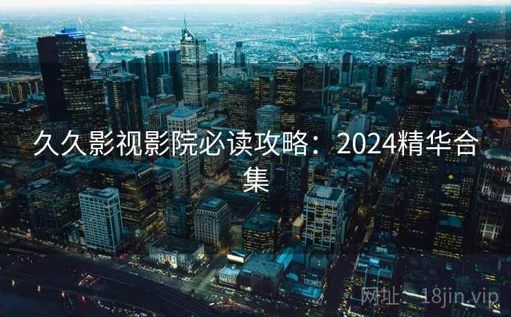 久久影视影院必读攻略:2024精华合集 第2张 久久影视影院必读攻略:2024精华合集 第2张