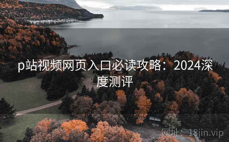 p站视频网页入口必读攻略:2024深度测评 第2张 p站视频网页入口必读攻略:2024深度测评 第2张