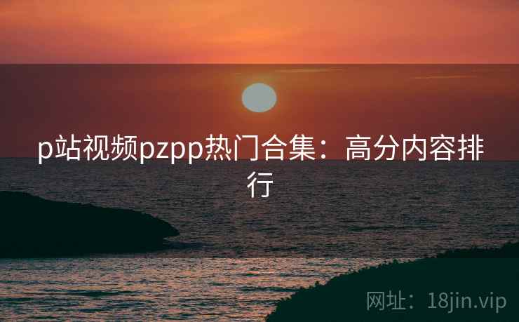 p站视频pzpp热门合集：高分内容排行  第2张