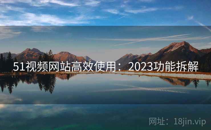 51视频网站高效使用:2023功能拆解 第1张 51视频网站高效使用:2023功能拆解 第1张
