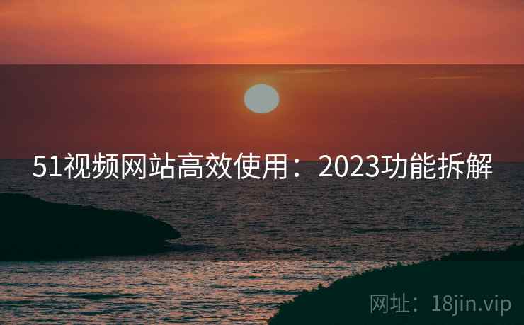 51视频网站高效使用:2023功能拆解 第2张 51视频网站高效使用:2023功能拆解 第2张