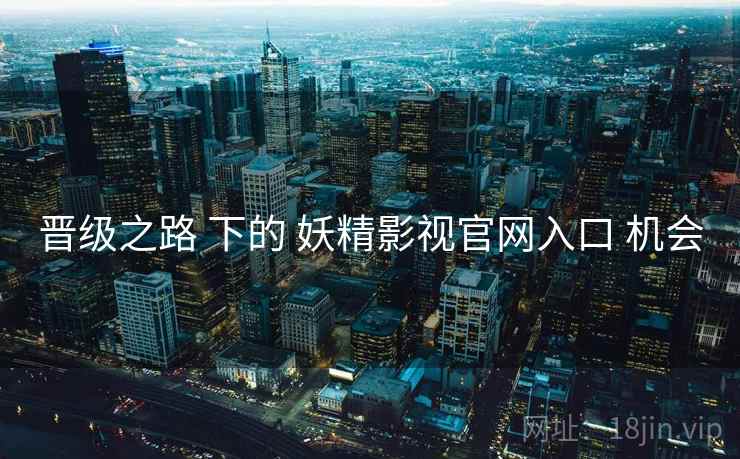 晋级之路 下的 妖精影视官网入口 机会 第1张 晋级之路 下的 妖精影视官网入口 机会 第1张