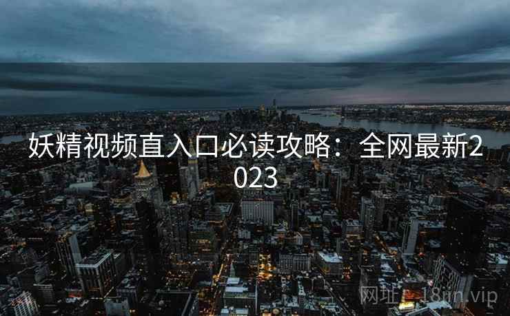 妖精视频直入口必读攻略：全网最新2023  第2张