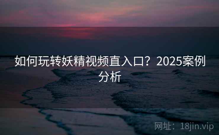 如何玩转妖精视频直入口？2025案例分析  第1张