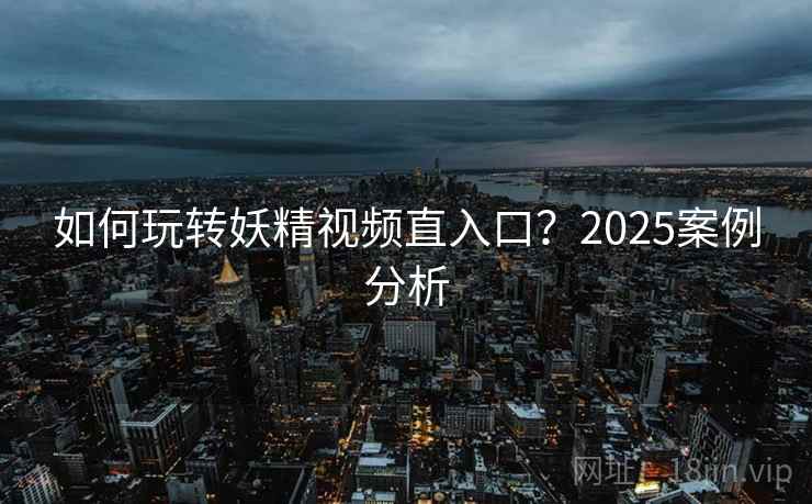 如何玩转妖精视频直入口？2025案例分析  第2张