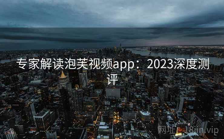 专家解读泡芙视频app：2023深度测评  第1张