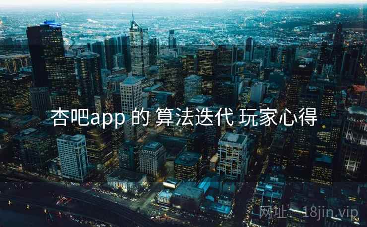 杏吧app 的 算法迭代 玩家心得 第2张 杏吧app 的 算法迭代 玩家心得 第2张